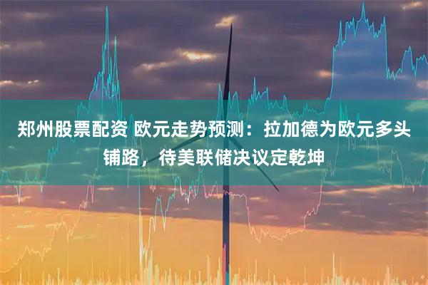 郑州股票配资 欧元走势预测：拉加德为欧元多头铺路，待美联储决议定乾坤