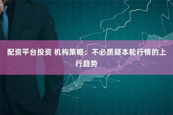 配资平台投资 机构策略：不必质疑本轮行情的上行趋势