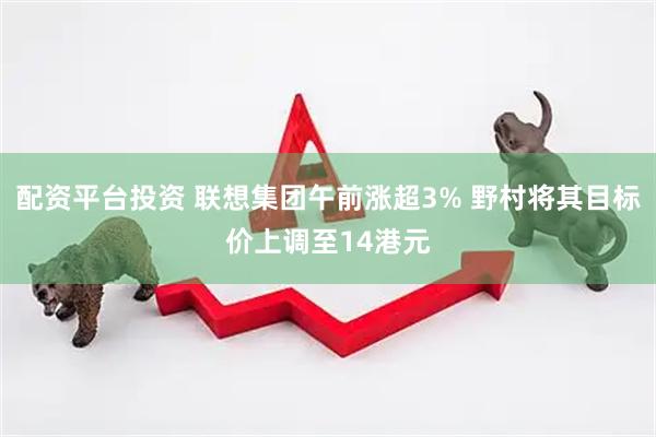 配资平台投资 联想集团午前涨超3% 野村将其目标价上调至14港元
