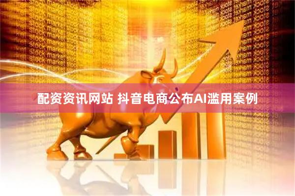 配资资讯网站 抖音电商公布AI滥用案例