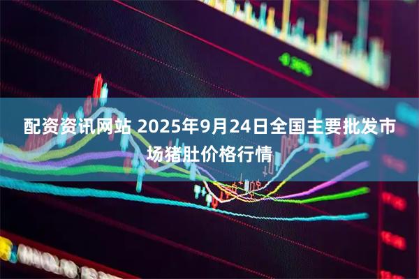 配资资讯网站 2025年9月24日全国主要批发市场猪肚价格行情