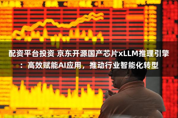 配资平台投资 京东开源国产芯片xLLM推理引擎：高效赋能AI应用，推动行业智能化转型