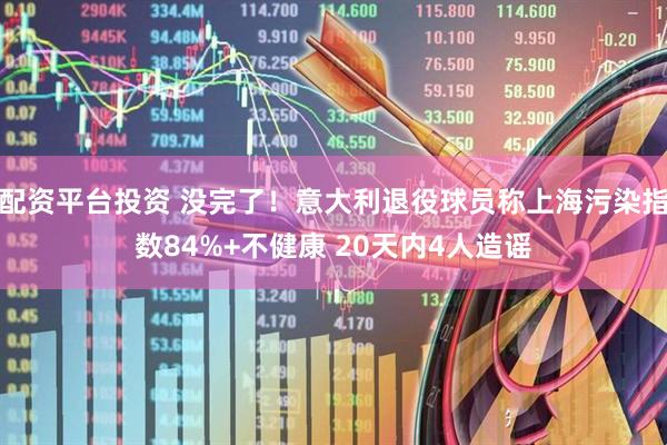 配资平台投资 没完了！意大利退役球员称上海污染指数84%+不健康 20天内4人造谣