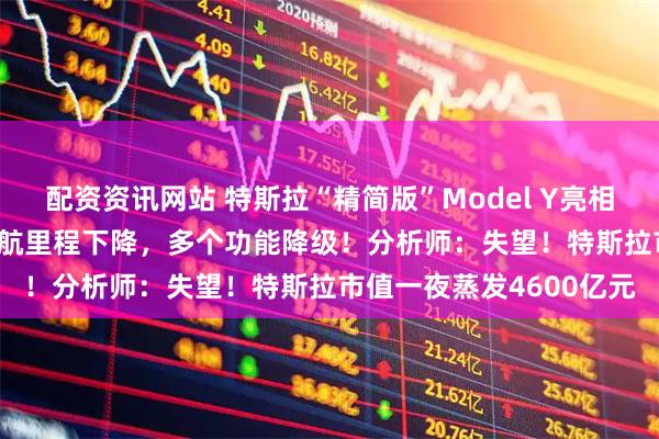 配资资讯网站 特斯拉“精简版”Model Y亮相：售价39990美元，续航里程下降，多个功能降级！分析师：失望！特斯拉市值一夜蒸发4600亿元