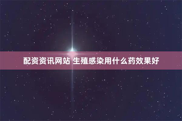 配资资讯网站 生殖感染用什么药效果好