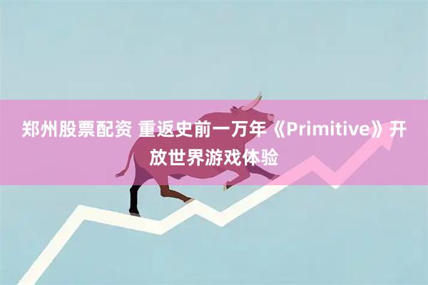 郑州股票配资 重返史前一万年《Primitive》开放世界游戏体验