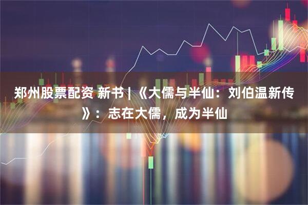 郑州股票配资 新书 | 《大儒与半仙:刘伯温新传》:志在大儒,成为半仙