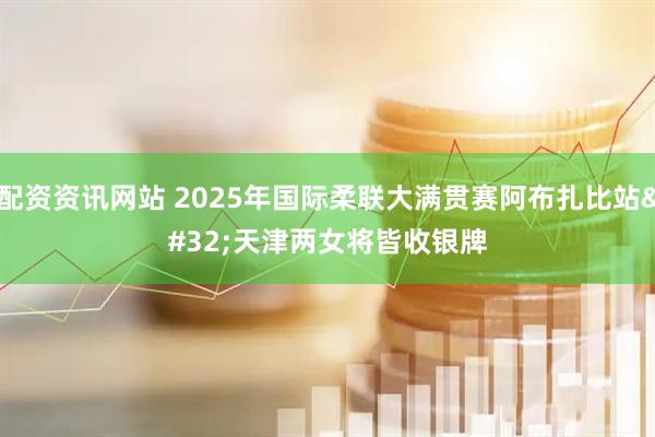配资资讯网站 2025年国际柔联大满贯赛阿布扎比站&#32;天津两女将皆收银牌