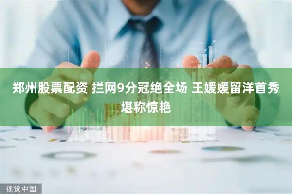 郑州股票配资 拦网9分冠绝全场&#32;王媛媛留洋首秀堪称惊艳
