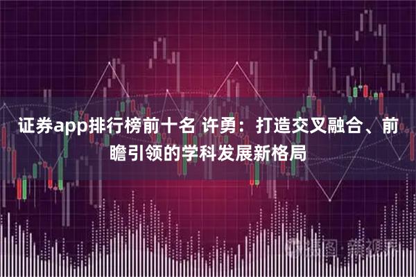 证券app排行榜前十名 许勇：打造交叉融合、前瞻引领的学科发展新格局