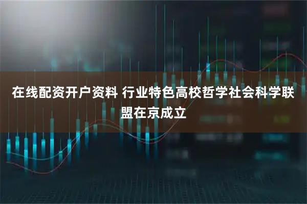 在线配资开户资料 行业特色高校哲学社会科学联盟在京成立