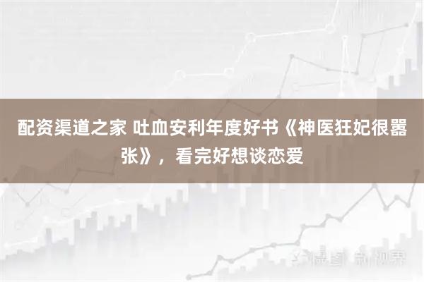 配资渠道之家 吐血安利年度好书《神医狂妃很嚣张》，看完好想谈恋爱