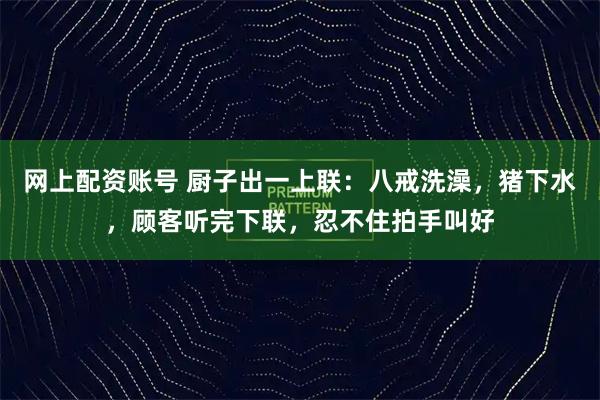 网上配资账号 厨子出一上联：八戒洗澡，猪下水，顾客听完下联，忍不住拍手叫好