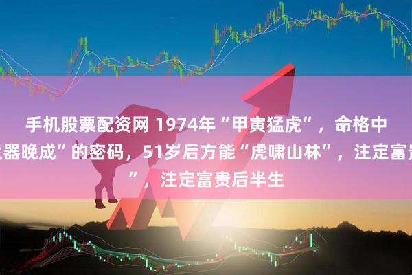 手机股票配资网 1974年“甲寅猛虎”，命格中藏着“大器晚成”的密码，51岁后方能“虎啸山林”，注定富贵后半生