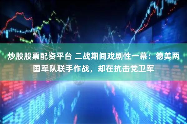 炒股股票配资平台 二战期间戏剧性一幕：德美两国军队联手作战，却在抗击党卫军