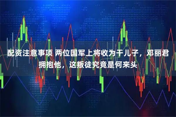 配资注意事项 两位国军上将收为干儿子，邓丽君拥抱他，这叛徒究竟是何来头