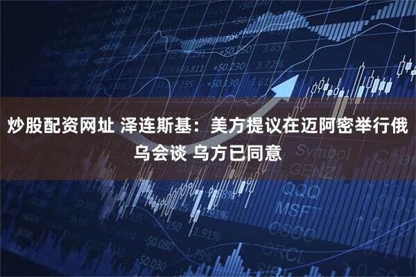 炒股配资网址 泽连斯基：美方提议在迈阿密举行俄乌会谈 乌方已同意