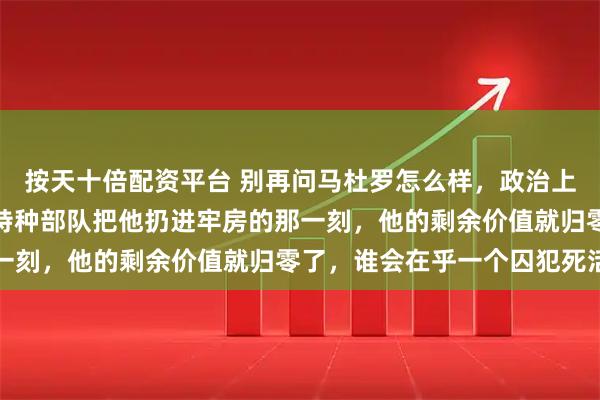 按天十倍配资平台 别再问马杜罗怎么样，政治上他已经是个死人！美国特种部队把他扔进牢房的那一刻，他的剩余价值就归零了，谁会在乎一个囚犯死活