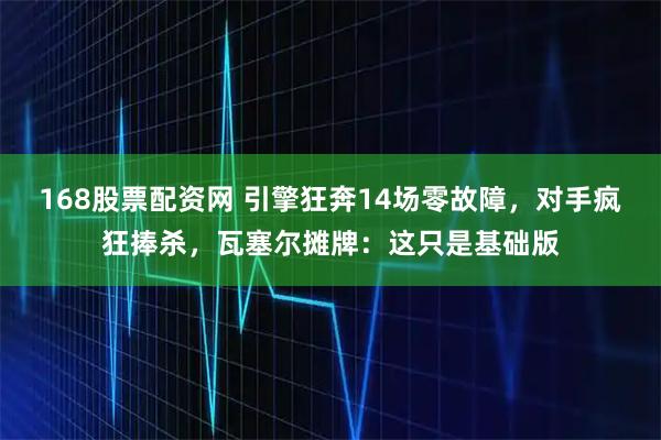 168股票配资网 引擎狂奔14场零故障，对手疯狂捧杀，瓦塞尔摊牌：这只是基础版
