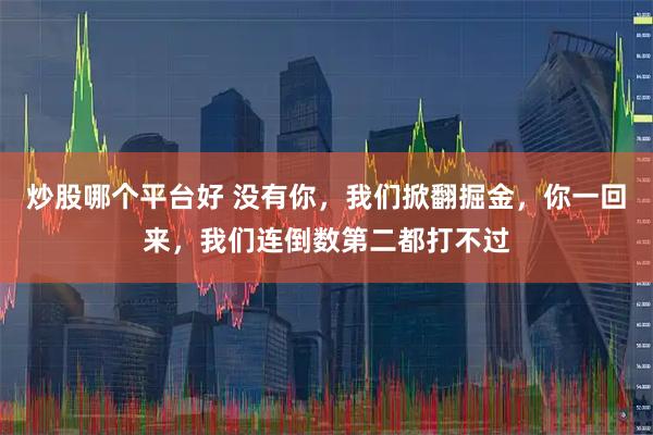 炒股哪个平台好 没有你，我们掀翻掘金，你一回来，我们连倒数第二都打不过
