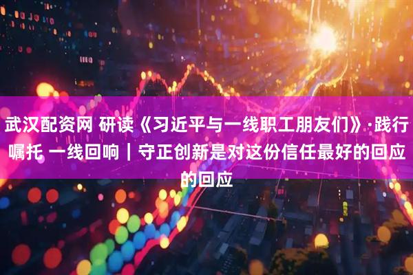 武汉配资网 研读《习近平与一线职工朋友们》·践行嘱托 一线回响｜守正创新是对这份信任最好的回应