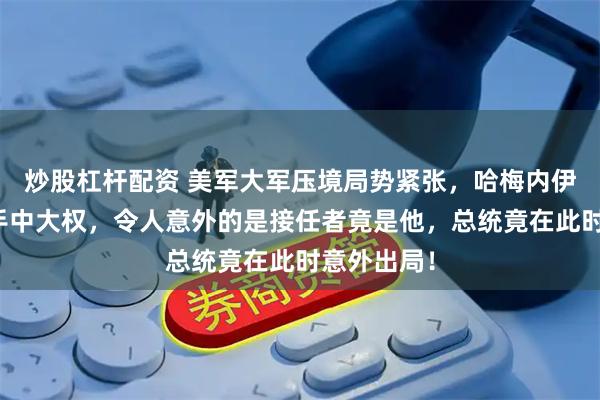 炒股杠杆配资 美军大军压境局势紧张，哈梅内伊突然交出手中大权，令人意外的是接任者竟是他，总统竟在此时意外出局！