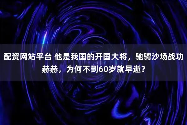配资网站平台 他是我国的开国大将，驰骋沙场战功赫赫，为何不到60岁就早逝？