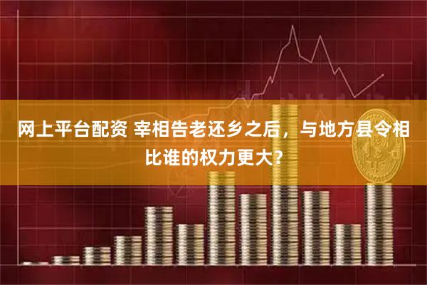 网上平台配资 宰相告老还乡之后，与地方县令相比谁的权力更大？