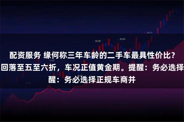 配资服务 缘何称三年车龄的二手车最具性价比？此时价格已回落至五至六折，车况正值黄金期。提醒：务必选择正规车商并