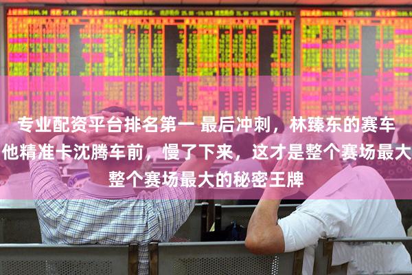 专业配资平台排名第一 最后冲刺，林臻东的赛车燃油耗尽，他精准卡沈腾车前，慢了下来，这才是整个赛场最大的秘密王牌