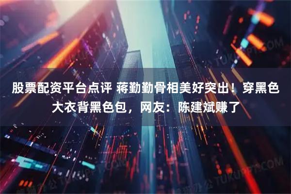 股票配资平台点评 蒋勤勤骨相美好突出！穿黑色大衣背黑色包，网友：陈建斌赚了