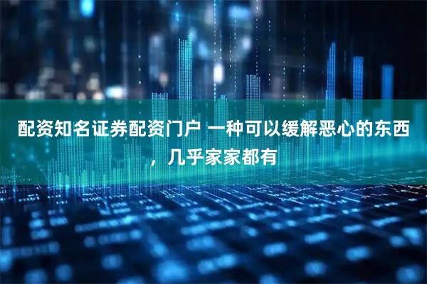 配资知名证券配资门户 一种可以缓解恶心的东西，几乎家家都有