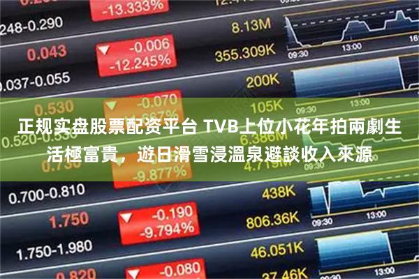 正规实盘股票配资平台 TVB上位小花年拍兩劇生活極富貴，遊日滑雪浸溫泉避談收入來源