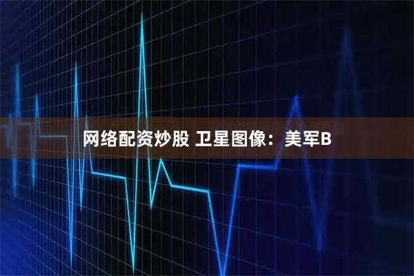 网络配资炒股 卫星图像:美军B