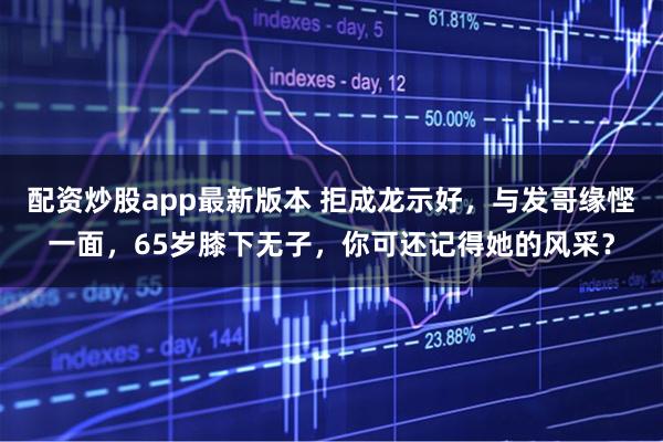 配资炒股app最新版本 拒成龙示好,与发哥缘悭一面,65岁膝下无子,你可还记得她的风采?