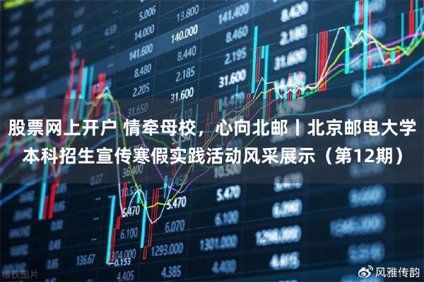 股票网上开户 情牵母校，心向北邮丨北京邮电大学本科招生宣传寒假实践活动风采展示（第12期）