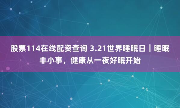 股票114在线配资查询 3.21世界睡眠日|睡眠非小事,健康从一夜好眠开始