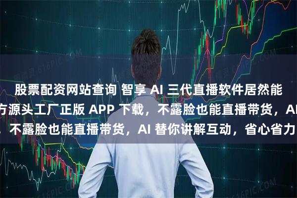 股票配资网站查询 智享 AI 三代直播软件居然能自动卖货？襄阳天瓴官方源头工厂正版 APP 下载，不露脸也能直播带货，AI 替你讲解互动，省心省力！