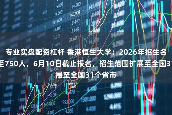 专业实盘配资杠杆 香港恒生大学:2026年招生名额增加至750人,6月10日截止报名,招生范围扩展至全国31个省市