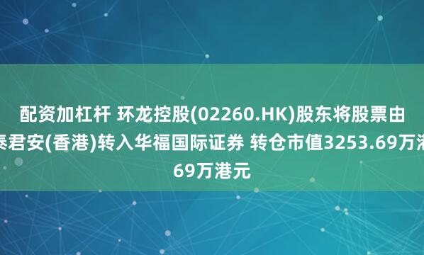 配资加杠杆 环龙控股(02260.HK)股东将股票由国泰君安(香港)转入华福国际证券 转仓市值3253.69万港元