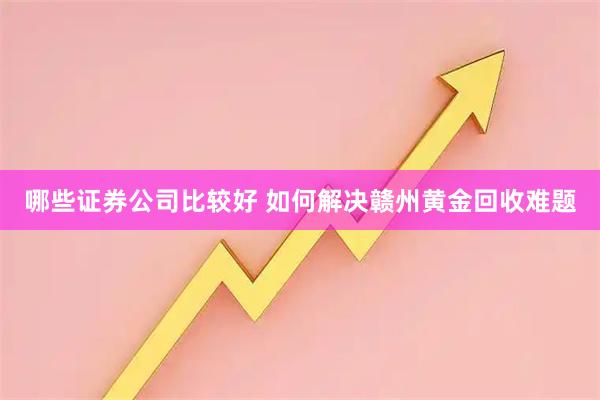 哪些证券公司比较好 如何解决赣州黄金回收难题