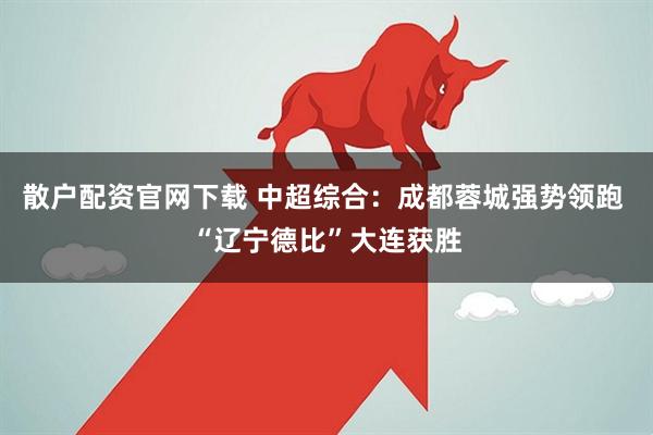 散户配资官网下载 中超综合：成都蓉城强势领跑 “辽宁德比”大连获胜