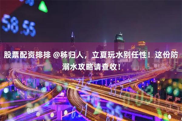 股票配资排排 @秭归人，立夏玩水别任性！这份防溺水攻略请查收！