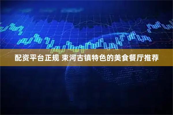 配资平台正规 束河古镇特色的美食餐厅推荐