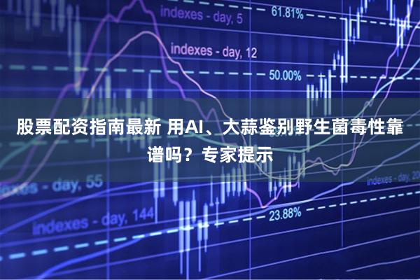股票配资指南最新 用AI、大蒜鉴别野生菌毒性靠谱吗？专家提示
