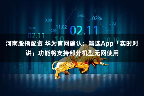 河南股指配资 华为官网确认：畅连App「实时对讲」功能将支持部分机型无网使用
