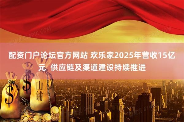 配资门户论坛官方网站 欢乐家2025年营收15亿元  供应链及渠道建设持续推进