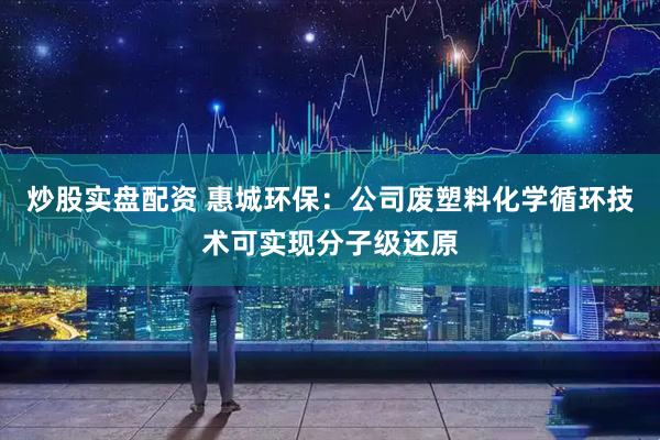炒股实盘配资 惠城环保：公司废塑料化学循环技术可实现分子级还原