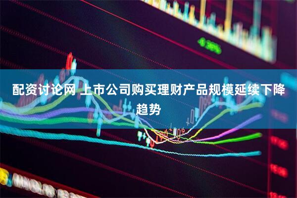 配资讨论网 上市公司购买理财产品规模延续下降趋势