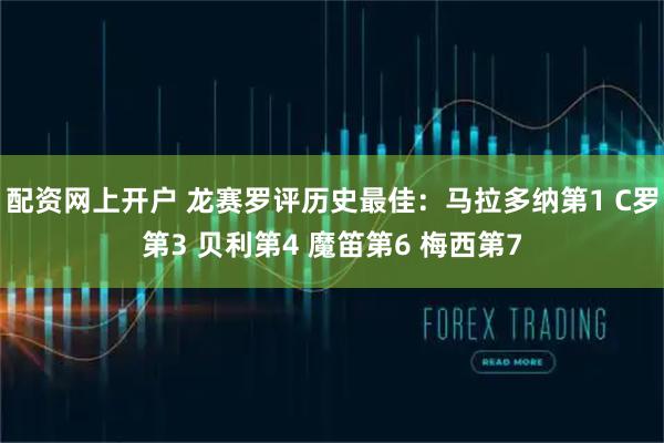 配资网上开户 龙赛罗评历史最佳：马拉多纳第1 C罗第3 贝利第4 魔笛第6 梅西第7
